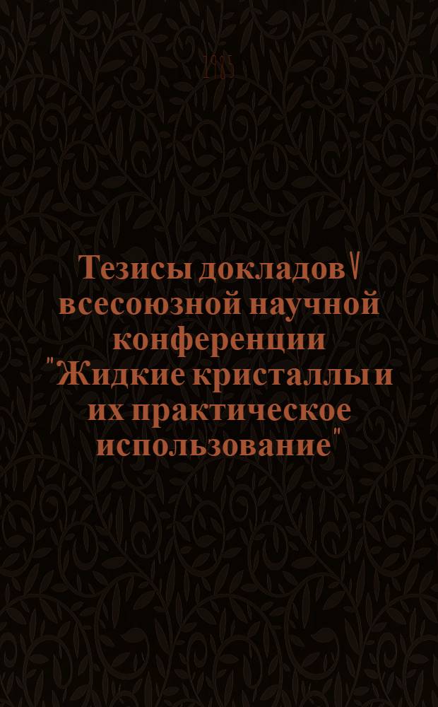 Тезисы докладов V всесоюзной научной конференции "Жидкие кристаллы и их практическое использование" (Иваново, 25-27 сентября 1985 г.)