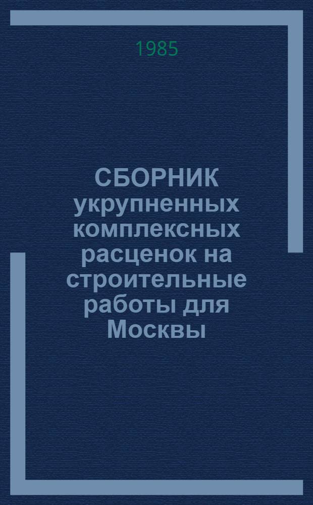 СБОРНИК укрупненных комплексных расценок на строительные работы для Москвы : Введ. в действие с 01.01.84. Разд. 1, 2, 4, 6-17