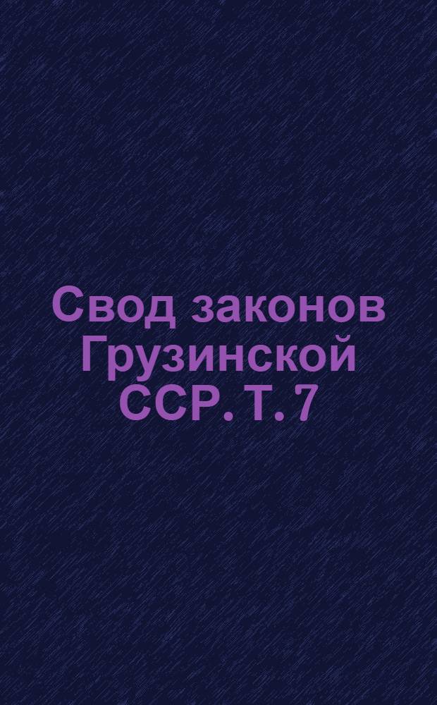 Свод законов Грузинской ССР. Т. 7