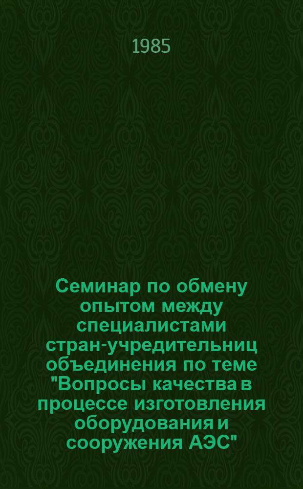 Семинар по обмену опытом между специалистами стран-учредительниц объединения по теме "Вопросы качества в процессе изготовления оборудования и сооружения АЭС" (24-29 июня 1985 г., г. Бухарест) : Сб. докл. В 3 т. Т. 1