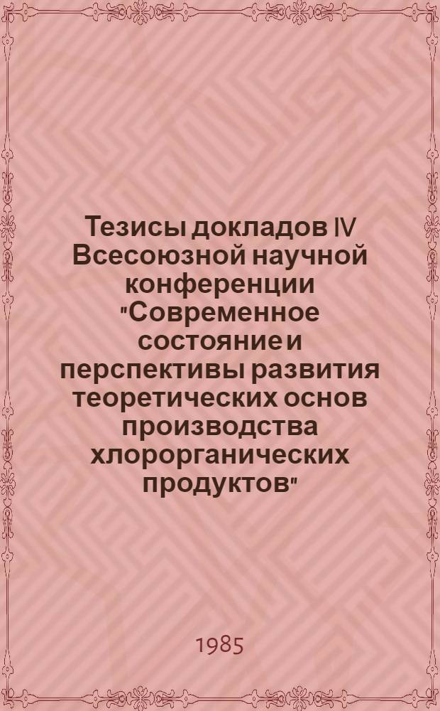 Тезисы докладов IV Всесоюзной научной конференции "Современное состояние и перспективы развития теоретических основ производства хлорорганических продуктов", 18-20 июня 1985 г. Ч. 1