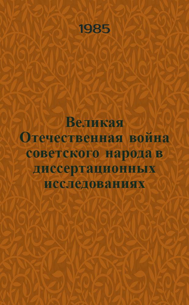 Великая Отечественная война советского народа в диссертационных исследованиях : Библиогр. указ. докт. и канд. дис., поступивших в ГБЛ в 1964-1984 гг. [В 2 ч.]. Ч. 1