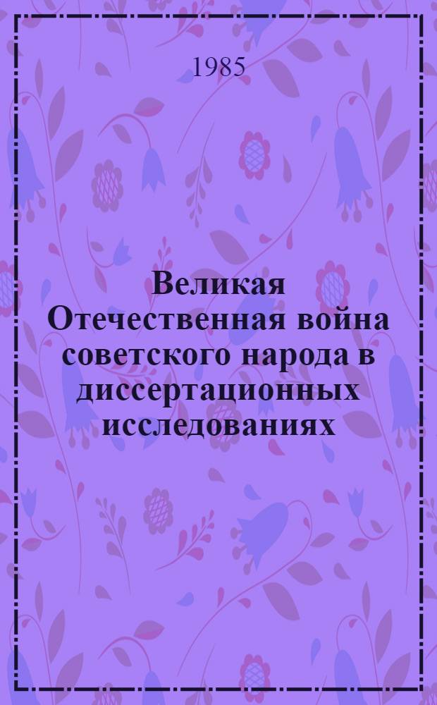 Великая Отечественная война советского народа в диссертационных исследованиях : Библиогр. указ. докт. и канд. дис., поступивших в ГБЛ в 1964-1984 гг. [В 2 ч.]. Ч. 2