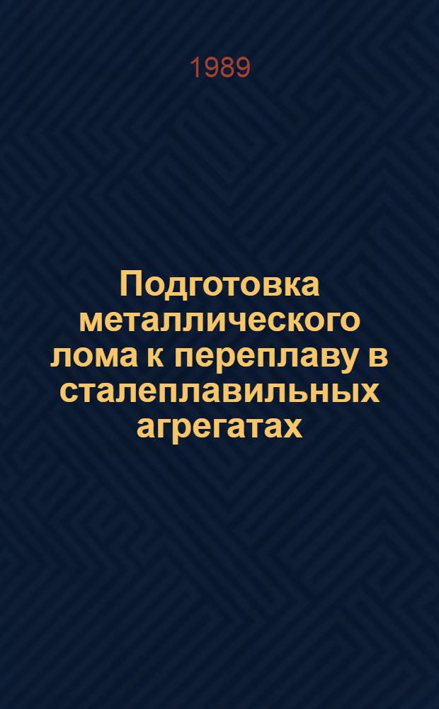 Подготовка металлического лома к переплаву в сталеплавильных агрегатах : Кн. журн. и пат. лит. на рус. и иностр. яз...