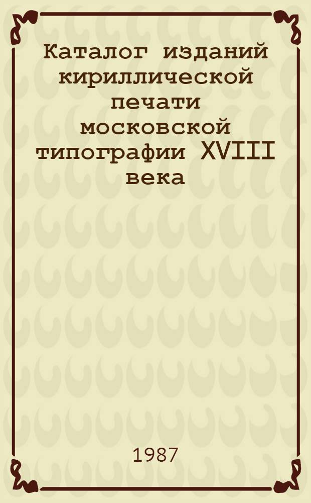 Каталог изданий кириллической печати московской типографии XVIII века