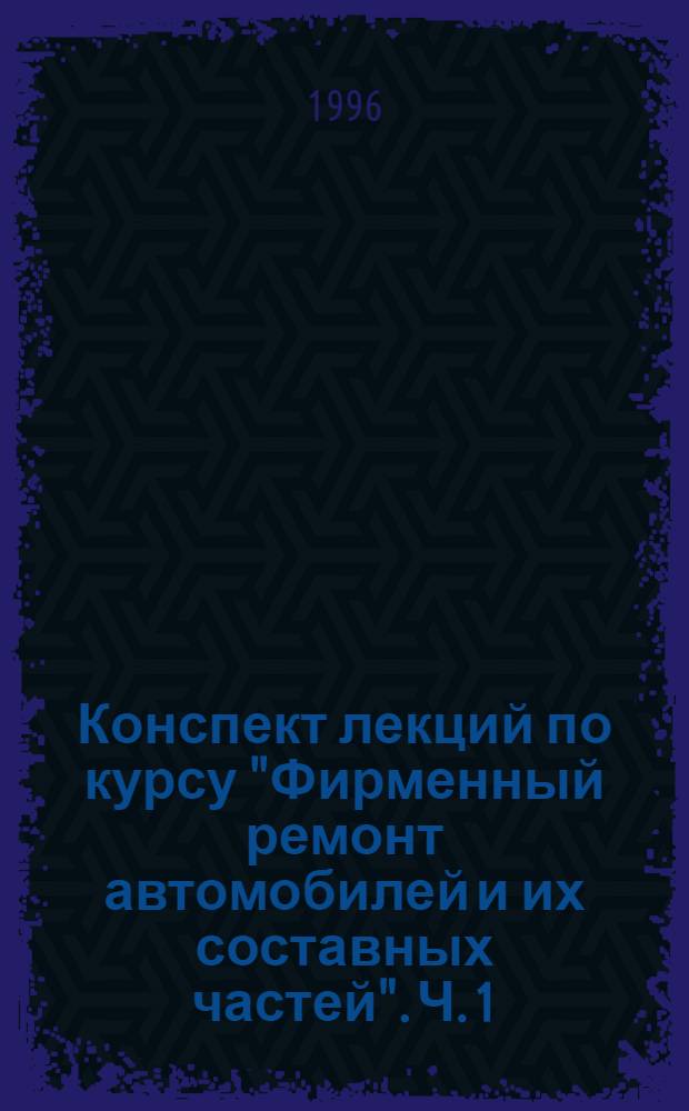 Конспект лекций по курсу "Фирменный ремонт автомобилей и их составных частей". Ч. 1