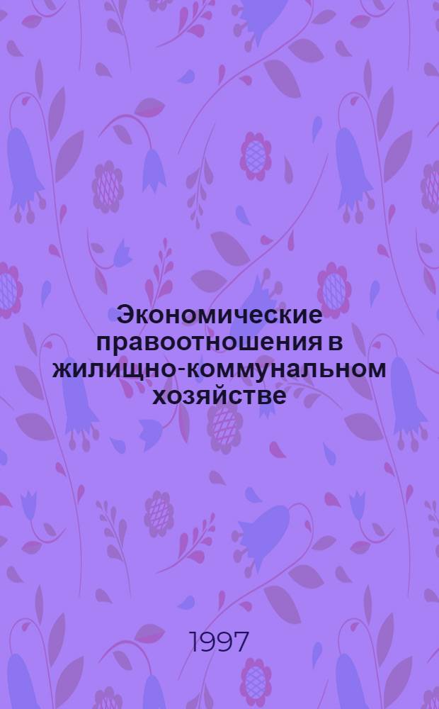 Экономические правоотношения в жилищно-коммунальном хозяйстве : Проблемы, опыт, док. [В 3 т.]. Т. 3