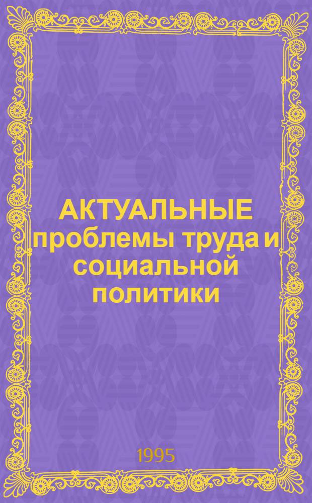АКТУАЛЬНЫЕ проблемы труда и социальной политики : [Сб. науч. тр.]. Ч. 1