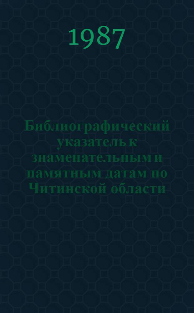 Библиографический указатель к знаменательным и памятным датам по Читинской области... ... на 1987 год