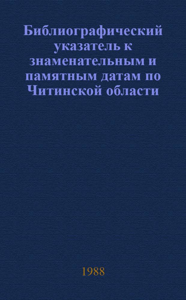 Библиографический указатель к знаменательным и памятным датам по Читинской области... ... на 1988 год