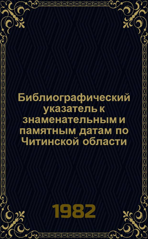 Библиографический указатель к знаменательным и памятным датам по Читинской области... ... на 1983 год