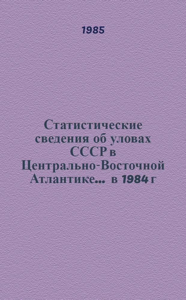 Статистические сведения об уловах СССР в Центрально-Восточной Атлантике. ... в 1984 г.