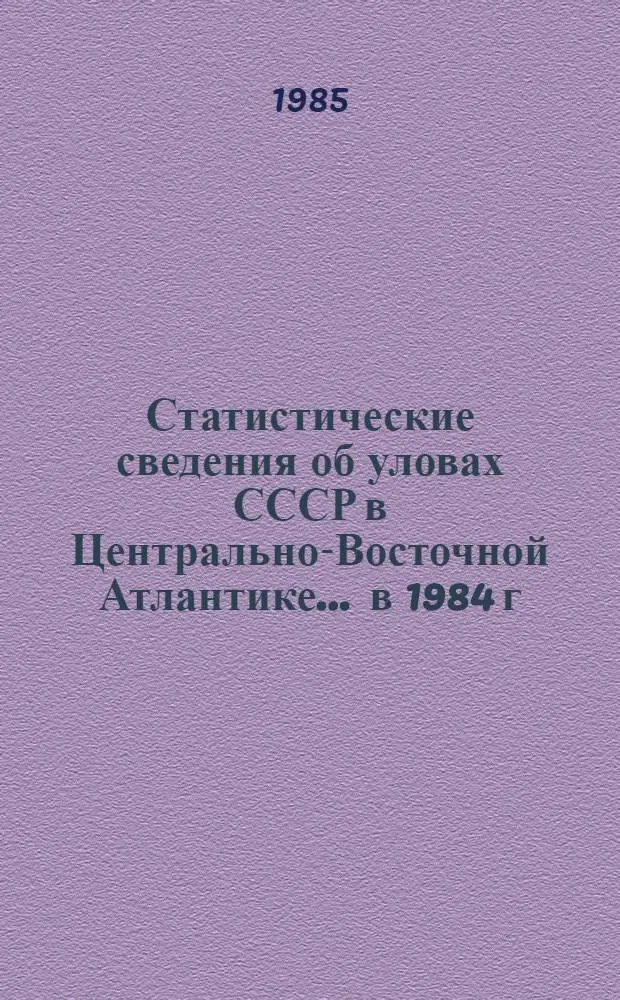 Статистические сведения об уловах СССР в Центрально-Восточной Атлантике. ... в 1984 г.