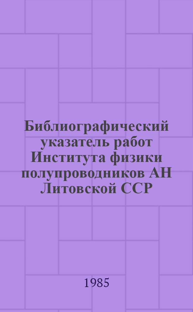 Библиографический указатель работ Института физики полупроводников АН Литовской ССР... 1984 г.