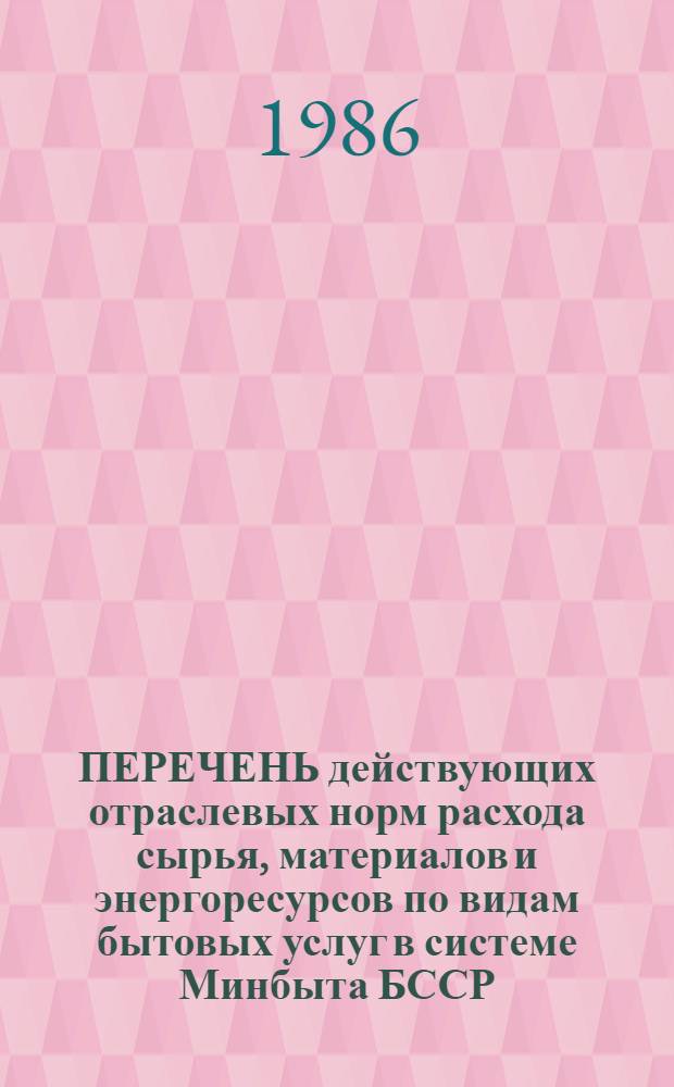 ПЕРЕЧЕНЬ действующих отраслевых норм расхода сырья, материалов и энергоресурсов по видам бытовых услуг в системе Минбыта БССР...