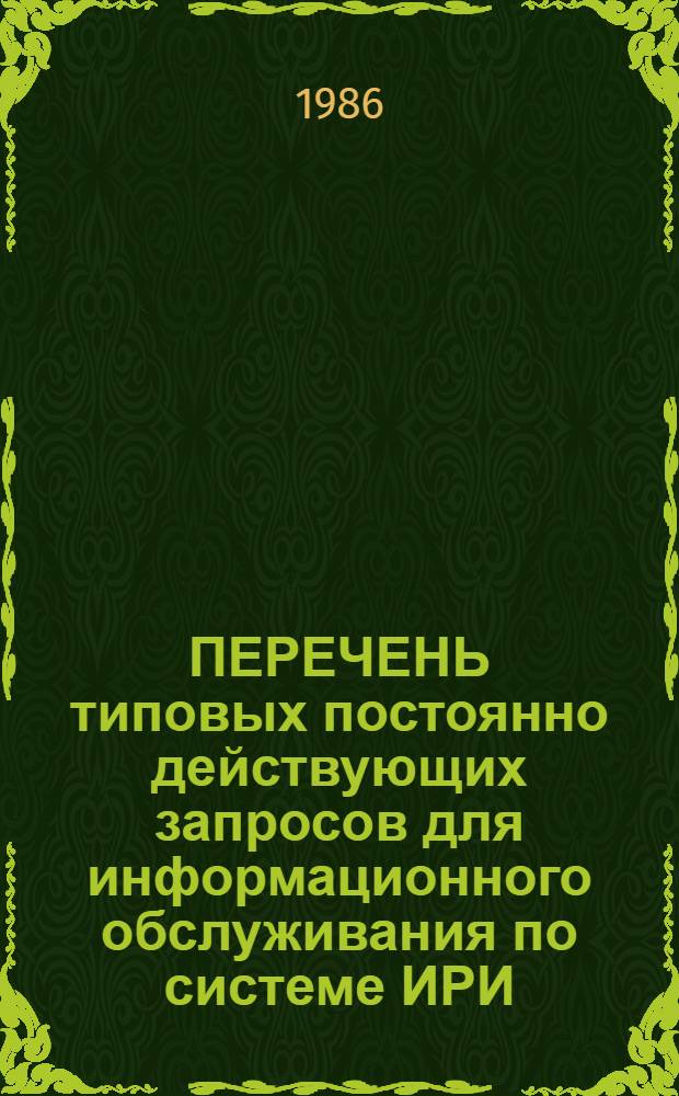 ПЕРЕЧЕНЬ типовых постоянно действующих запросов для информационного обслуживания по системе ИРИ... : Утв. ЦНИИ имформ. и техн.-экон. исслед. чер. металлургии 01.08.86