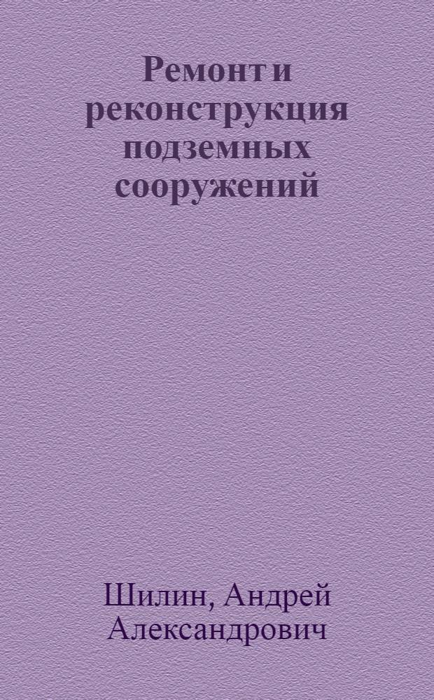 Ремонт и реконструкция подземных сооружений : Учеб. пособие по дисциплине "Ремонт и реконструкция подзем. сооружений" : Для студентов спец. "Стр-во подзем. сооружений и шахт"