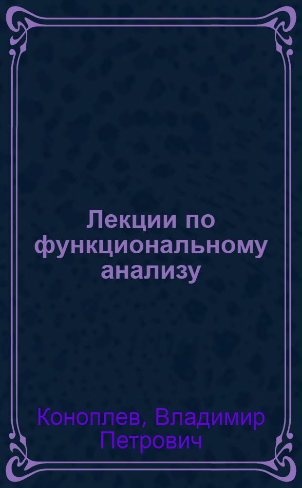 Лекции по функциональному анализу : Для студентов веч. отд-ния мех.-мат. фак., специализирующихся по прикл. математике