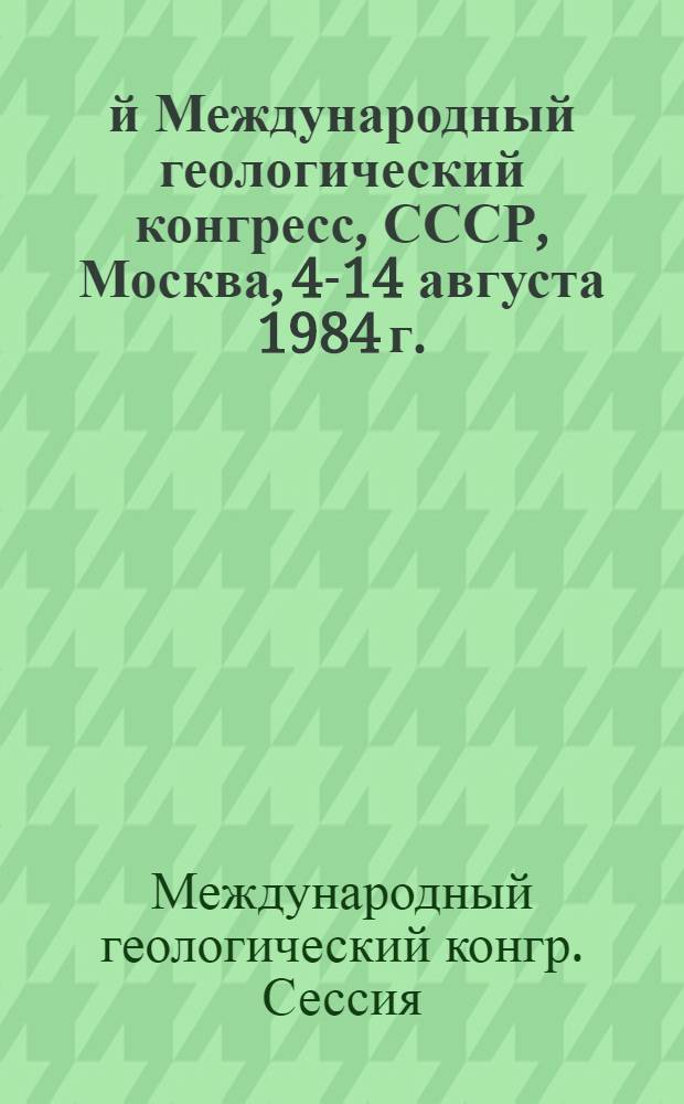 27-й Международный геологический конгресс, СССР, Москва, 4-14 августа 1984 г. : Доклады