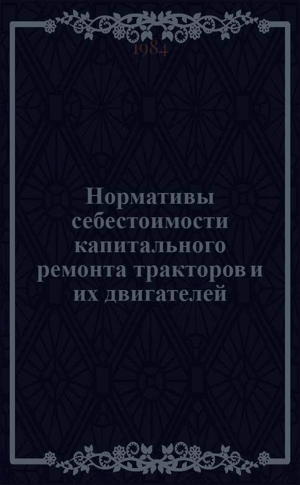Нормативы себестоимости капитального ремонта тракторов и их двигателей : Утв. Госкомсельхозтехникой СССР 30.06.83