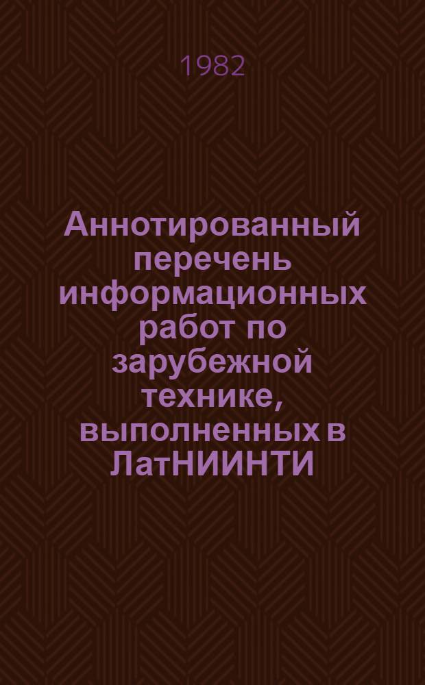 Аннотированный перечень информационных работ по зарубежной технике, выполненных в ЛатНИИНТИ...