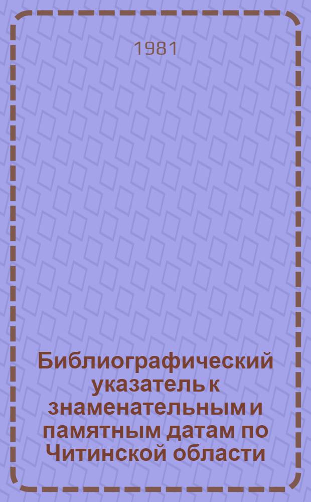 Библиографический указатель к знаменательным и памятным датам по Читинской области...