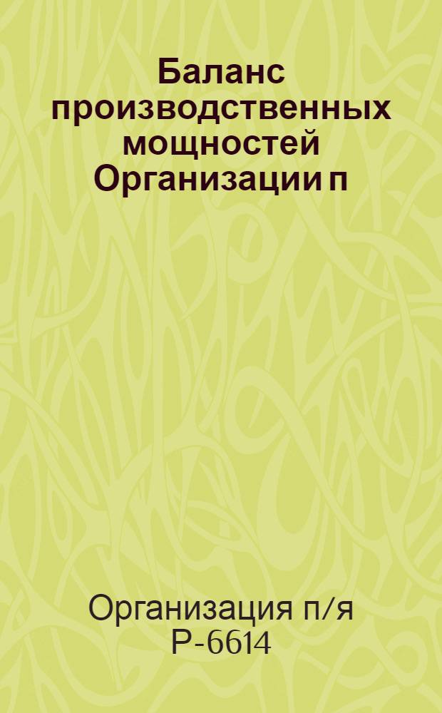 Баланс производственных мощностей Организации п/я Р-6614 по состоянию на 01.01.81 г. (по продукции общемашиностроительного применения) : В 5 т.
