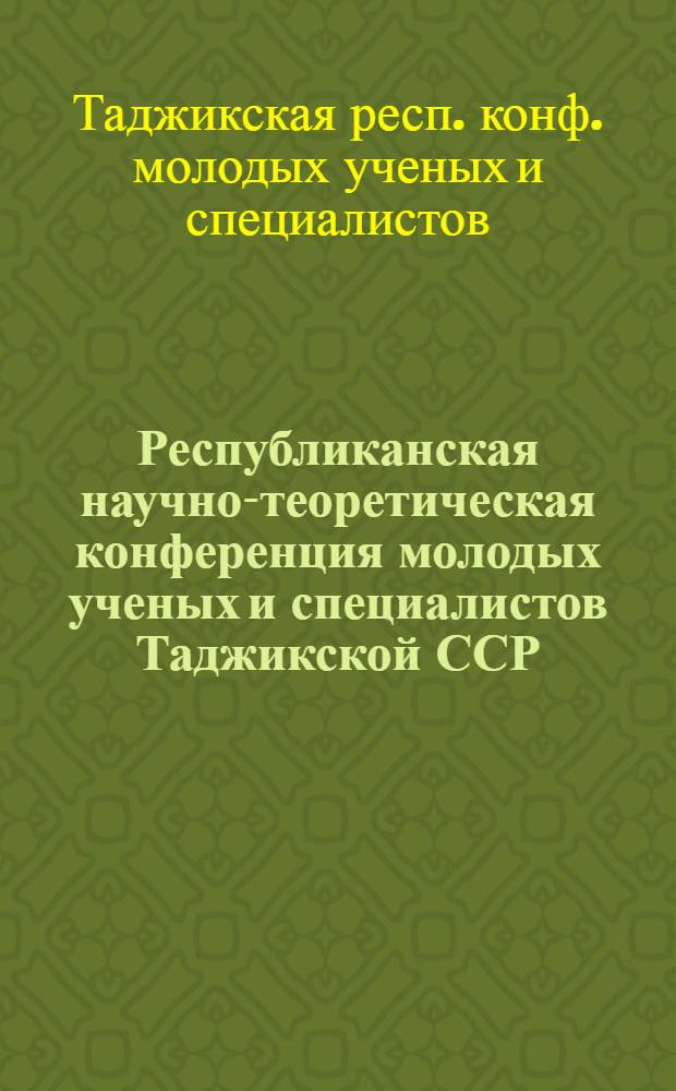 Республиканская научно-теоретическая конференция молодых ученых и специалистов Таджикской ССР : (Тез. докл. предстоящей конф.)