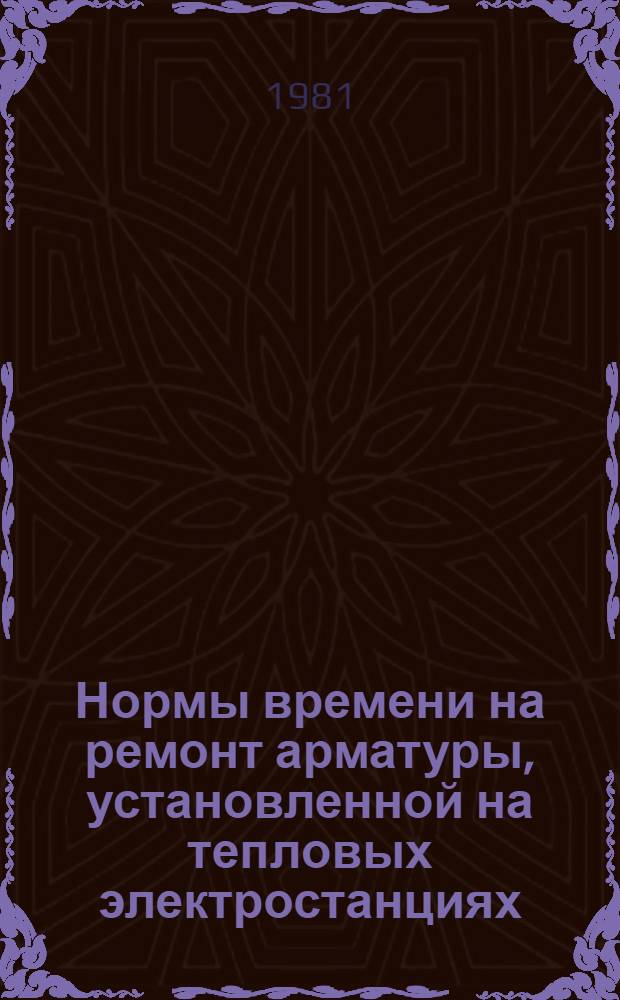 Нормы времени на ремонт арматуры, установленной на тепловых электростанциях : Утв. М-вом энергетики и электрификации СССР 27.03.1980 : В 2 вып.