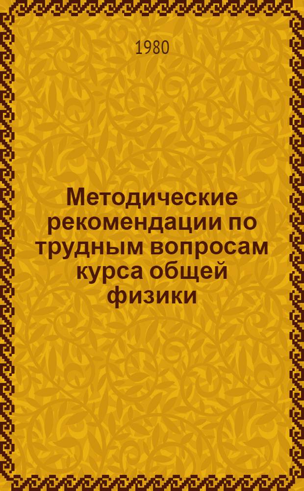 Методические рекомендации по трудным вопросам курса общей физики : (Для слушателей фак. повышения квалификации)