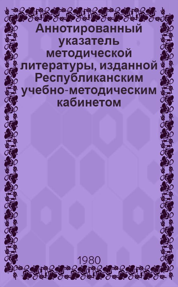 Аннотированный указатель методической литературы, изданной Республиканским учебно-методическим кабинетом...
