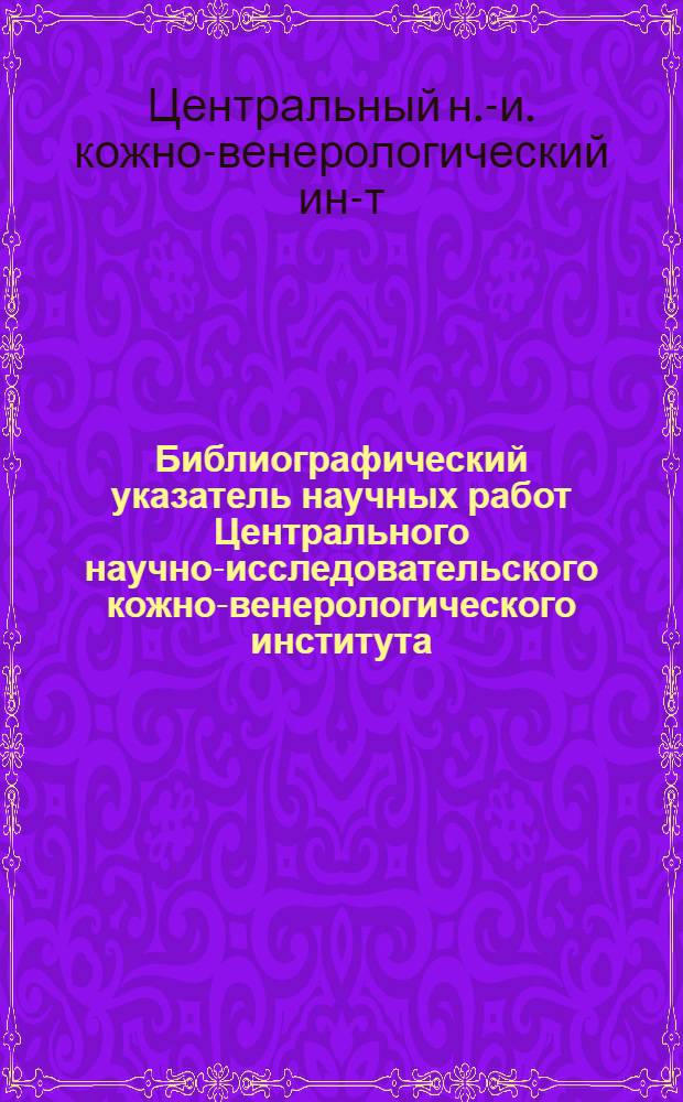 Библиографический указатель научных работ Центрального научно-исследовательского кожно-венерологического института ...