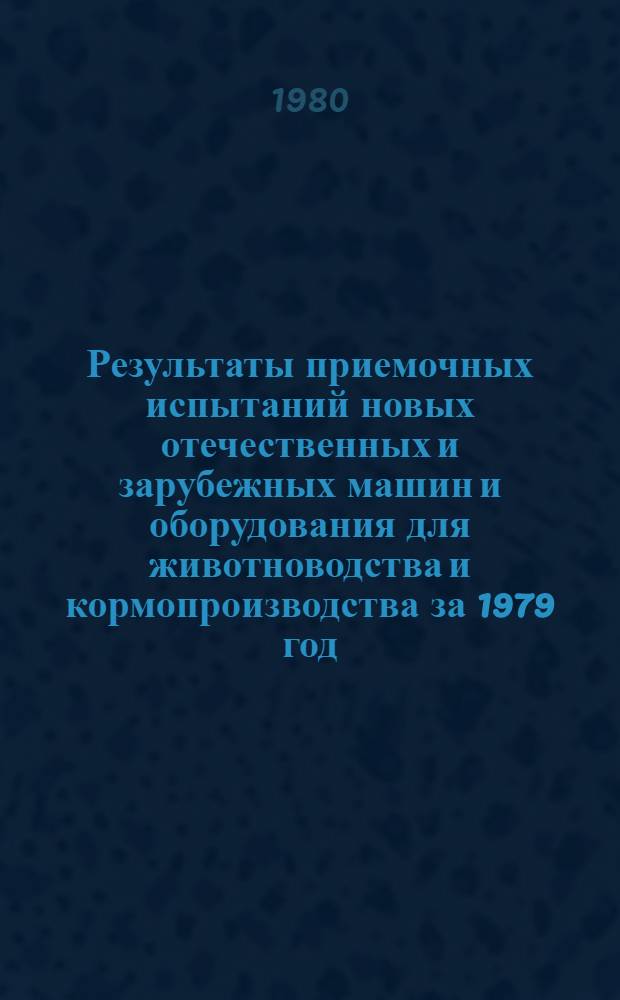 Результаты приемочных испытаний новых отечественных и зарубежных машин и оборудования для животноводства и кормопроизводства за 1979 год