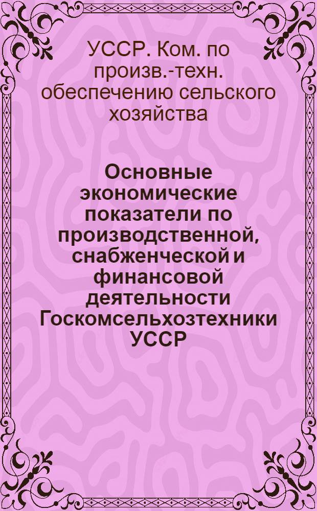 Основные экономические показатели по производственной, снабженческой и финансовой деятельности Госкомсельхозтехники УССР...