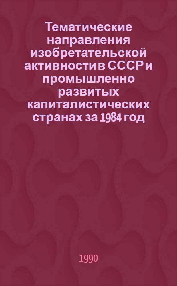 Тематические направления изобретательской активности в СССР и промышленно развитых капиталистических странах за 1984 год : Дет. предм.-стат. указ. ... за 1988 год