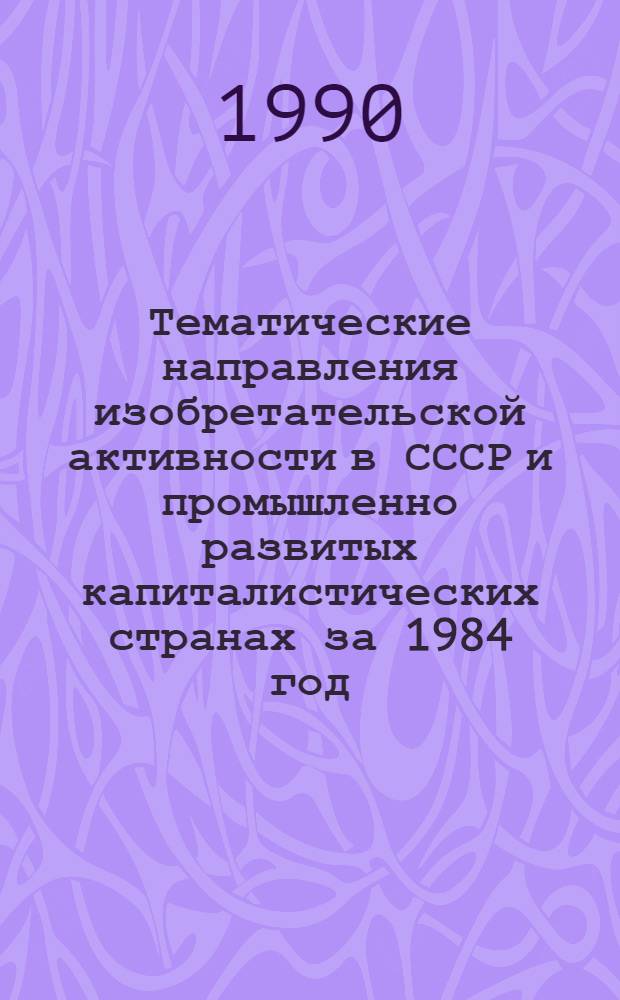 Тематические направления изобретательской активности в СССР и промышленно развитых капиталистических странах за 1984 год : Дет. предм.-стат. указ. ... за 1988 год