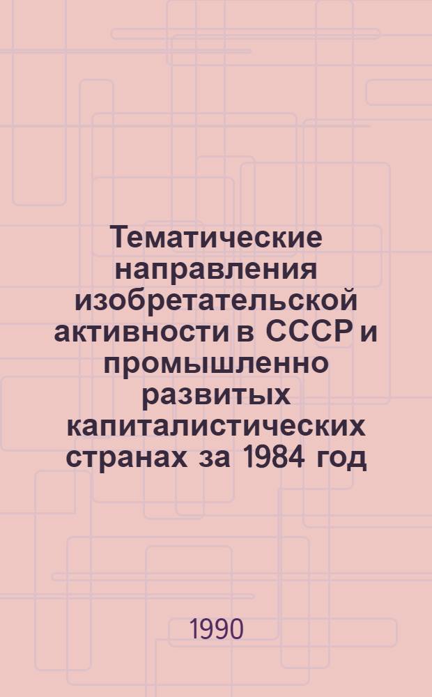 Тематические направления изобретательской активности в СССР и промышленно развитых капиталистических странах за 1984 год : Дет. предм.-стат. указ. ... за 1988 год