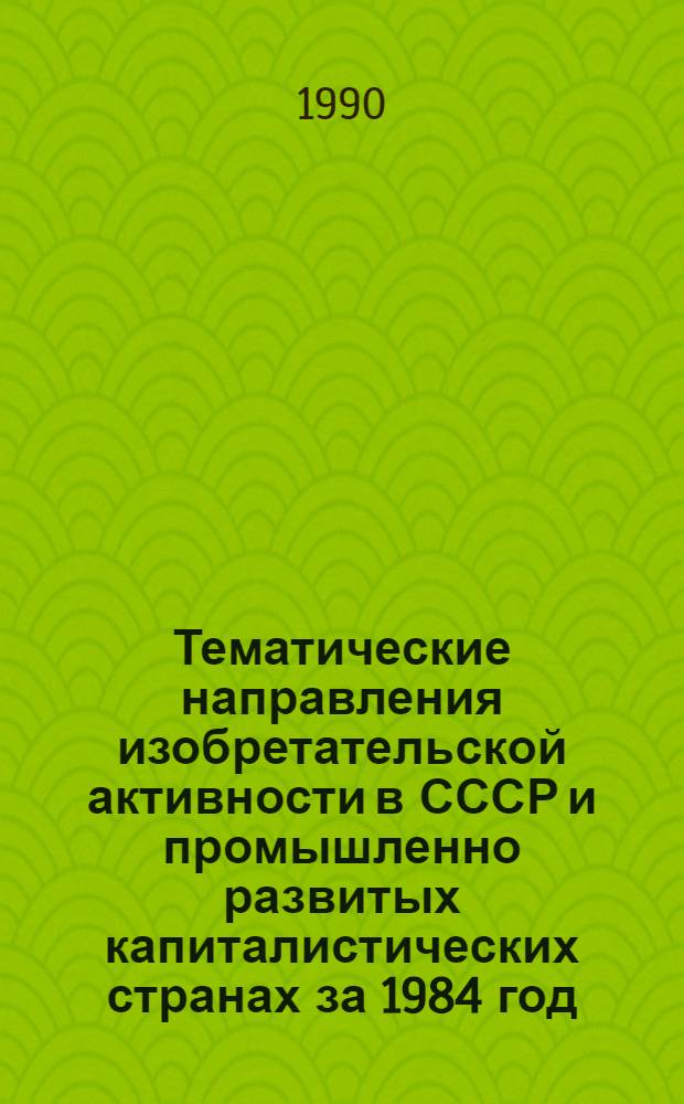 Тематические направления изобретательской активности в СССР и промышленно развитых капиталистических странах за 1984 год : Дет. предм.-стат. указ. ... за 1988 год