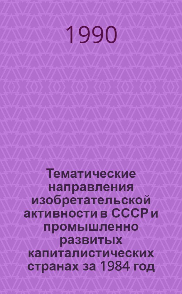Тематические направления изобретательской активности в СССР и промышленно развитых капиталистических странах за 1984 год : Дет. предм.-стат. указ. ... за 1988 год