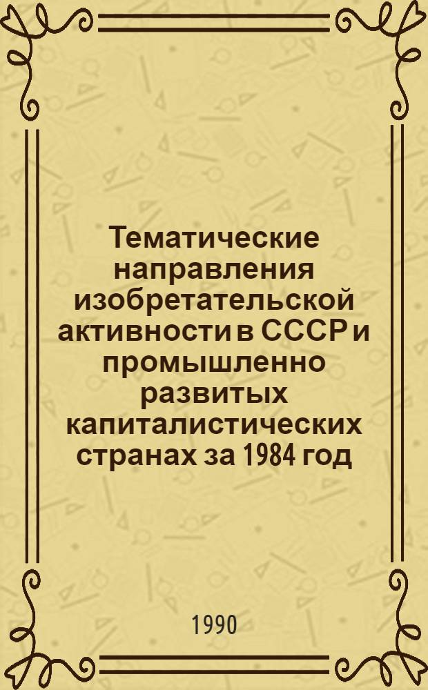 Тематические направления изобретательской активности в СССР и промышленно развитых капиталистических странах за 1984 год : Дет. предм.-стат. указ. ... за 1988 год