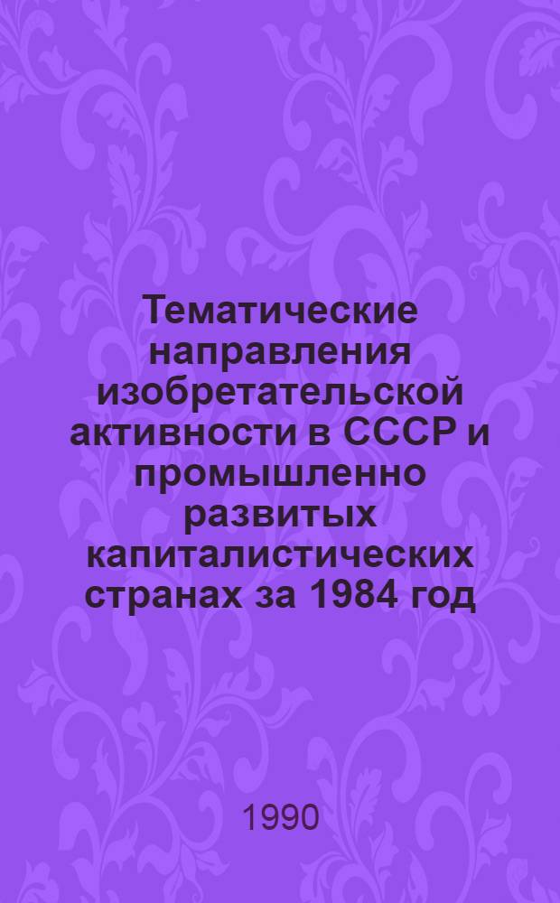 Тематические направления изобретательской активности в СССР и промышленно развитых капиталистических странах за 1984 год : Дет. предм.-стат. указ. ... за 1988 год
