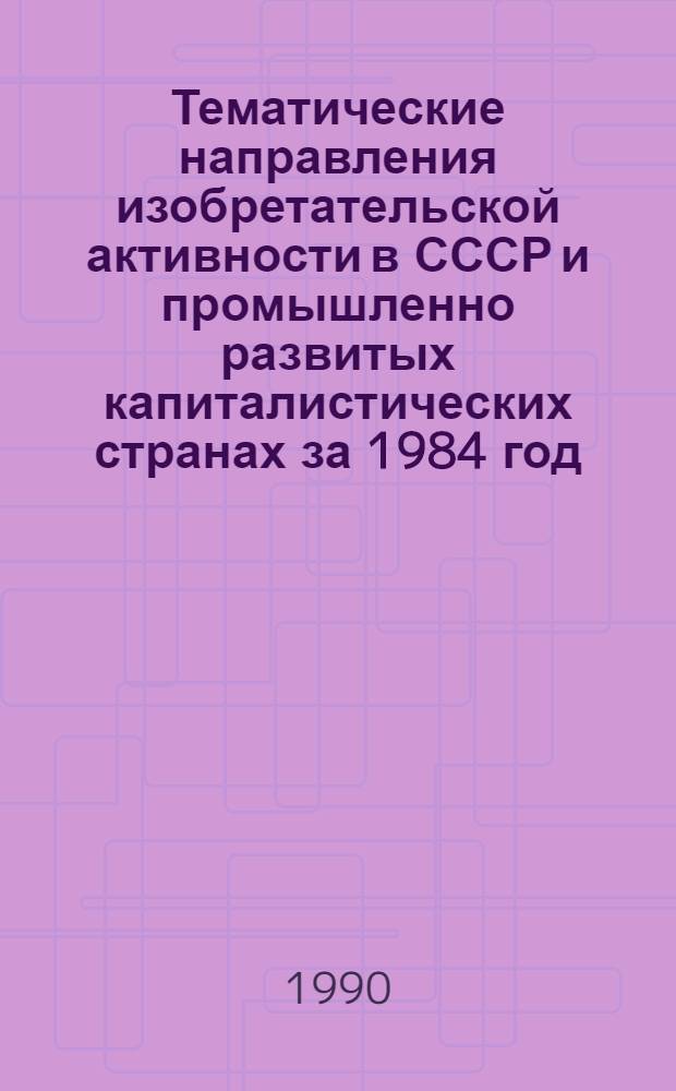 Тематические направления изобретательской активности в СССР и промышленно развитых капиталистических странах за 1984 год : Дет. предм.-стат. указ. ... за 1988 год