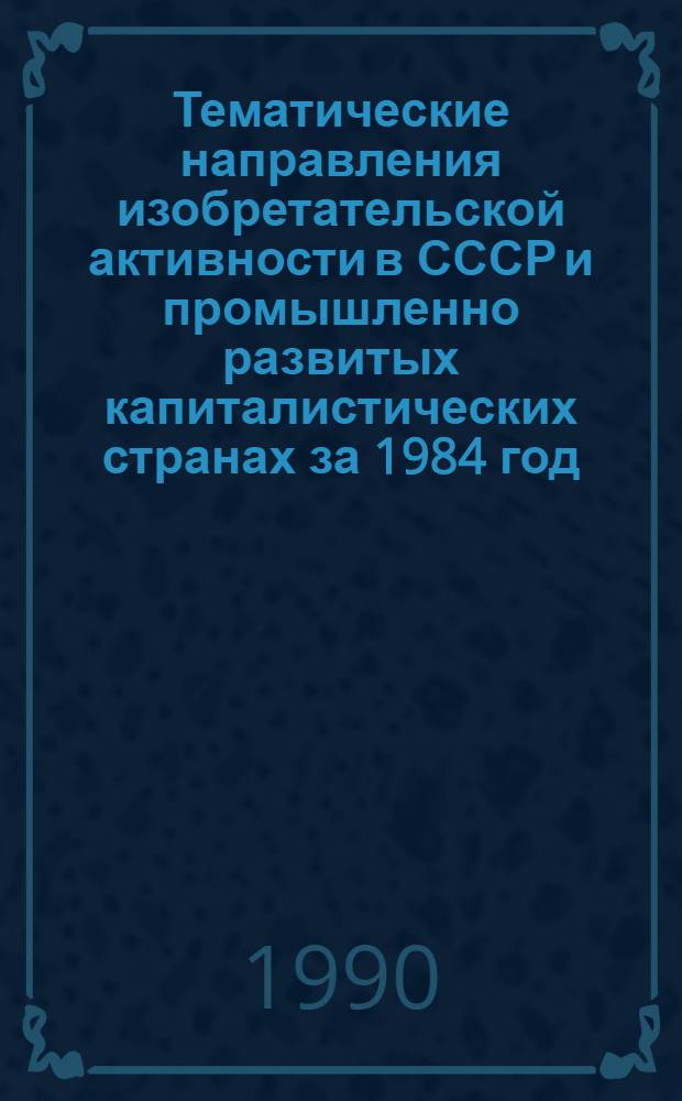 Тематические направления изобретательской активности в СССР и промышленно развитых капиталистических странах за 1984 год : Дет. предм.-стат. указ. ... за 1988 год