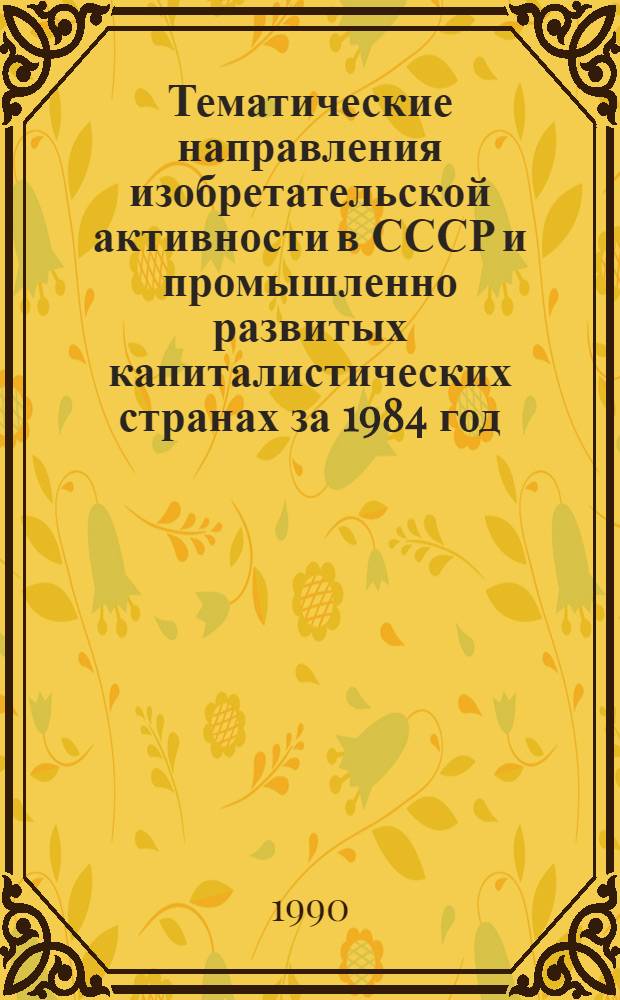 Тематические направления изобретательской активности в СССР и промышленно развитых капиталистических странах за 1984 год : Дет. предм.-стат. указ. ... за 1988 год