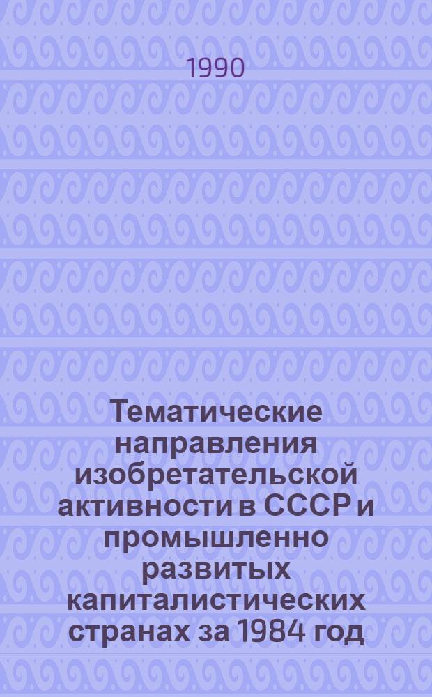 Тематические направления изобретательской активности в СССР и промышленно развитых капиталистических странах за 1984 год : Дет. предм.-стат. указ. ... за 1988 год