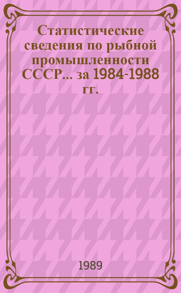 Статистические сведения по рыбной промышленности СССР... ... за 1984-1988 гг.
