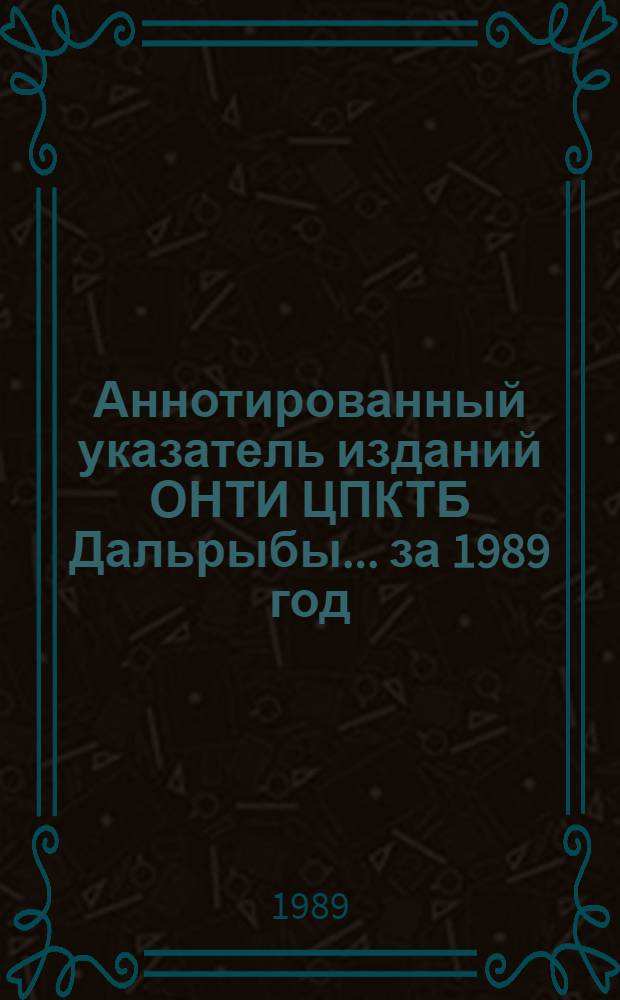 Аннотированный указатель изданий ОНТИ ЦПКТБ Дальрыбы... ... за 1989 год