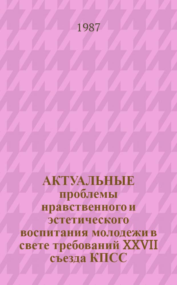 АКТУАЛЬНЫЕ проблемы нравственного и эстетического воспитания молодежи в свете требований XXVII съезда КПСС : (Тез. к V Всесоюз. чтениям молодых социологов). Вып. 2