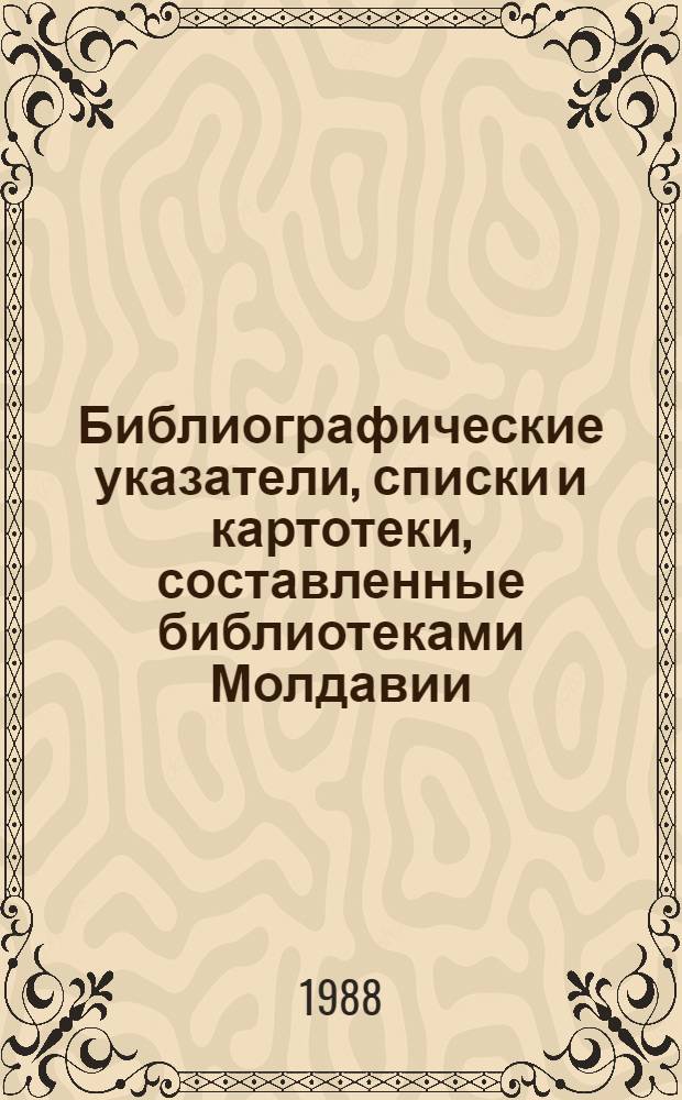 Библиографические указатели, списки и картотеки, составленные библиотеками Молдавии.. : [Текущий указ.]. ... в 1988 г. 1-е полугодие