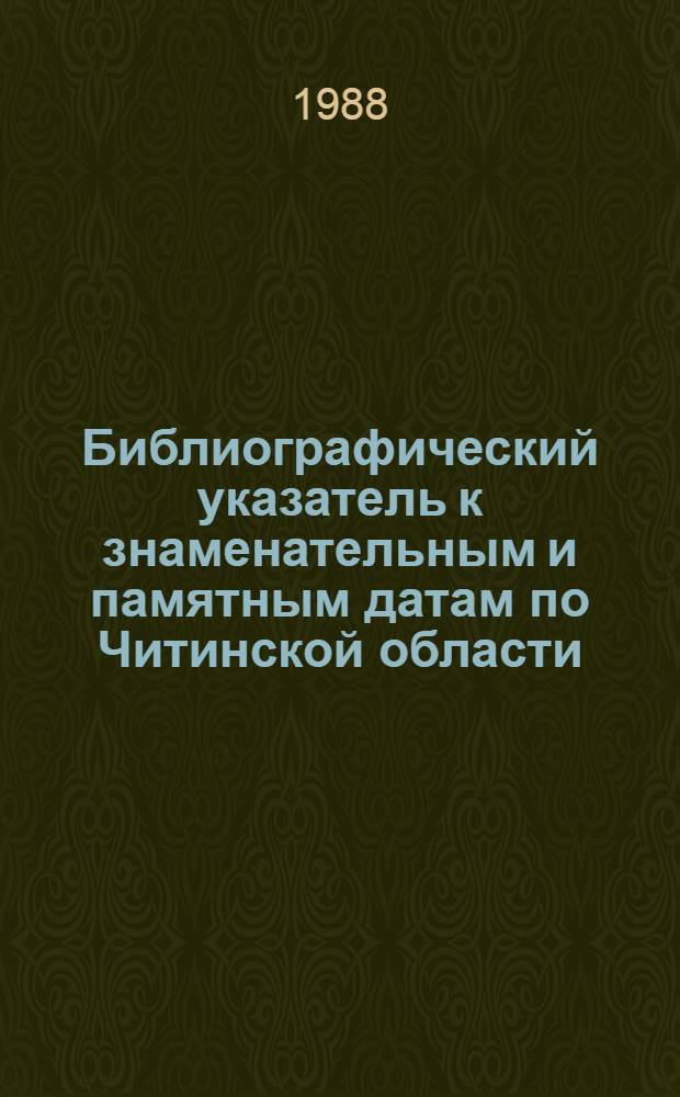 Библиографический указатель к знаменательным и памятным датам по Читинской области... ... на 1988 год